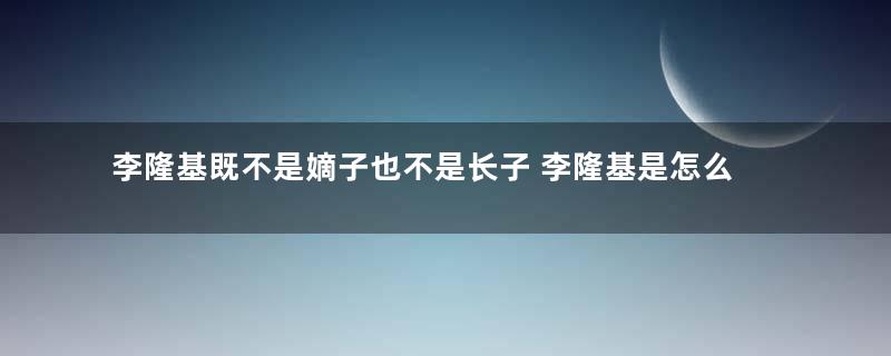 李隆基既不是嫡子也不是长子 李隆基是怎么当上皇帝的